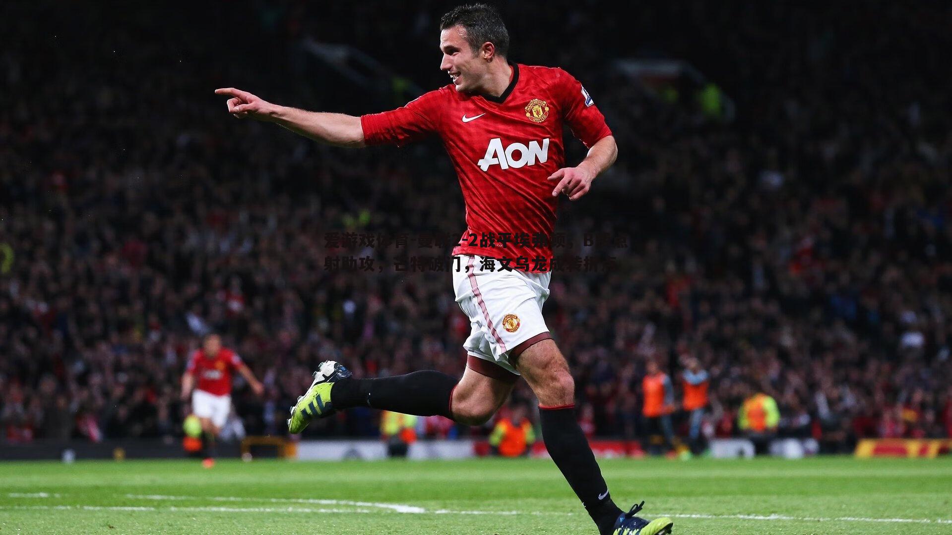 爱游戏体育-曼联2-2战平埃弗顿，B费点射助攻，芒特破门，海文乌龙成转折点